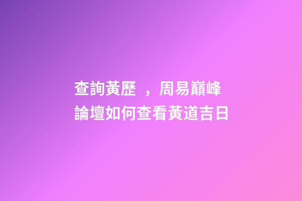 查詢黃歷，周易巔峰論壇如何查看黃道吉日(一)